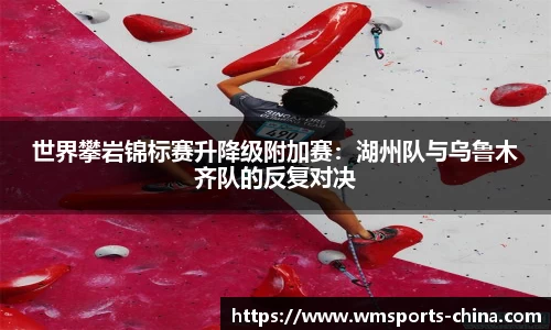 世界攀岩锦标赛升降级附加赛：湖州队与乌鲁木齐队的反复对决