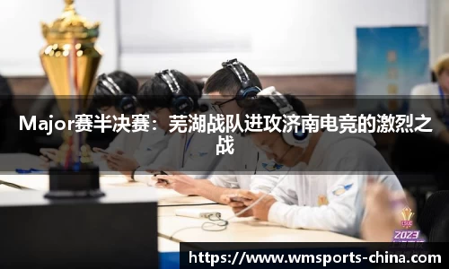 Major赛半决赛：芜湖战队进攻济南电竞的激烈之战