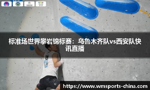 标准场世界攀岩锦标赛：乌鲁木齐队vs西安队快讯直播
